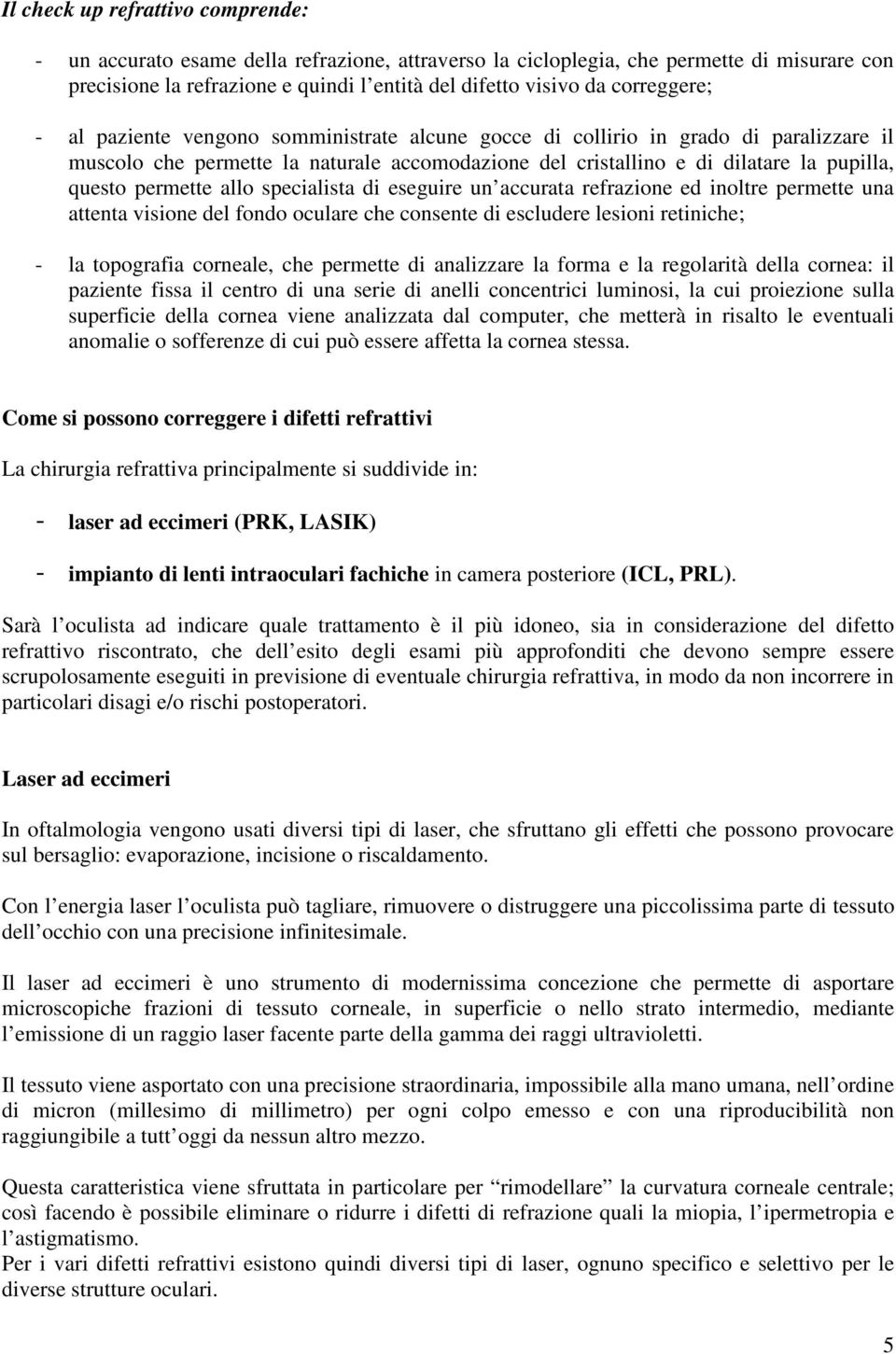 permette allo specialista di eseguire un accurata refrazione ed inoltre permette una attenta visione del fondo oculare che consente di escludere lesioni retiniche; - la topografia corneale, che