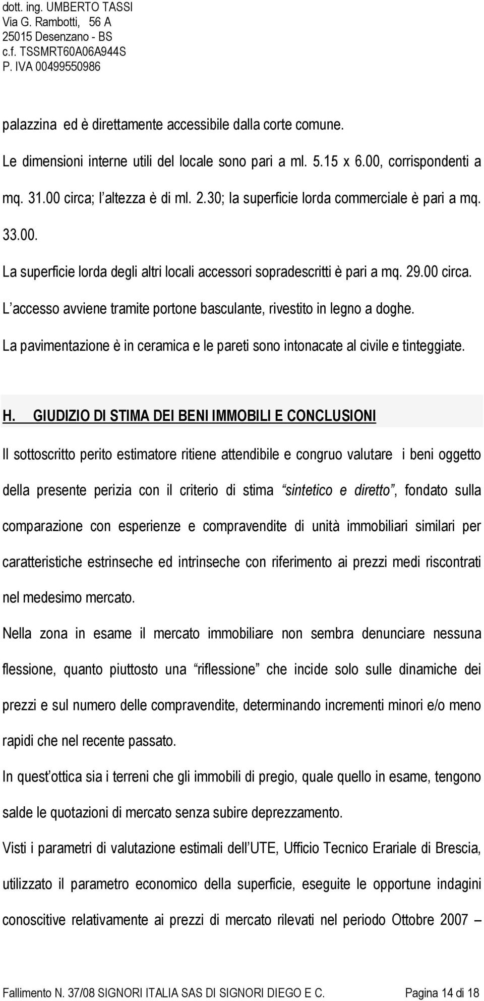 L accesso avviene tramite portone basculante, rivestito in legno a doghe. La pavimentazione è in ceramica e le pareti sono intonacate al civile e tinteggiate. H.