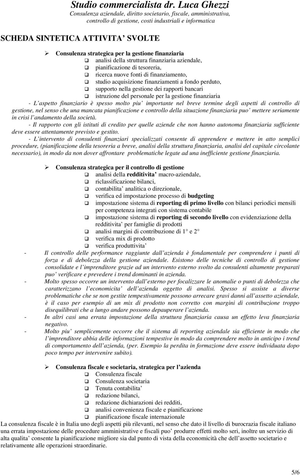 importante nel breve termine degli aspetti di controllo di gestione, nel senso che una mancata pianificazione e controllo della situazione finanziaria puo mettere seriamente in crisi l andamento