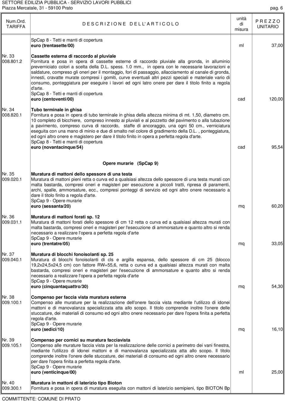 , in opera con le necessarie lavorazioni e saldature, compreso gli oneri per il montaggio, fori passaggio, allacciamento al canale gronda, innesti, cravatte murate compresi i gomiti, curve eventuali