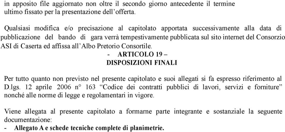 Caserta ed affissa all Albo Pretorio Consortile. - ARTICOLO 19 DISPOSIZIONI FINALI Per tutto quanto non previsto nel presente capitolato e suoi allegati si fa espresso riferimento al D.lgs.