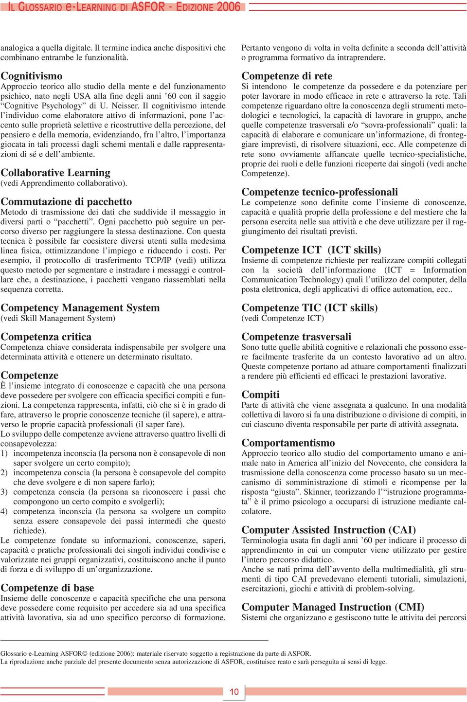 Il cognitivismo intende l individuo come elaboratore attivo di informazioni, pone l accento sulle proprietà selettive e ricostruttive della percezione, del pensiero e della memoria, evidenziando, fra