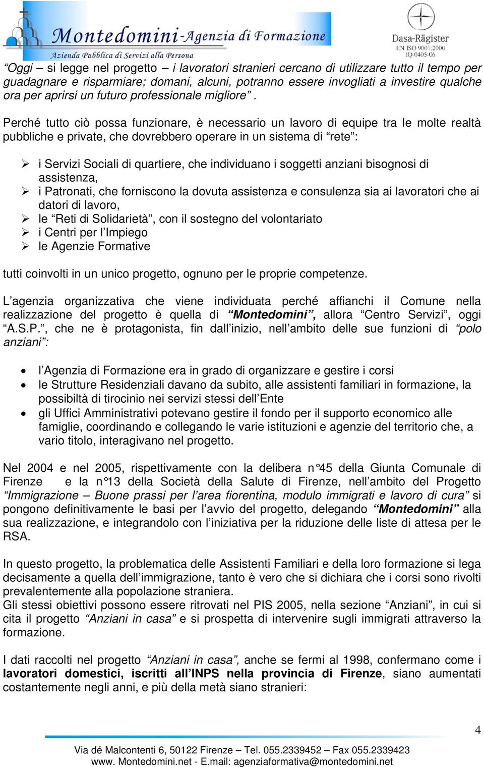 Perché tutto ciò possa funzionare, è necessario un lavoro di equipe tra le molte realtà pubbliche e private, che dovrebbero operare in un sistema di rete : i Servizi Sociali di quartiere, che