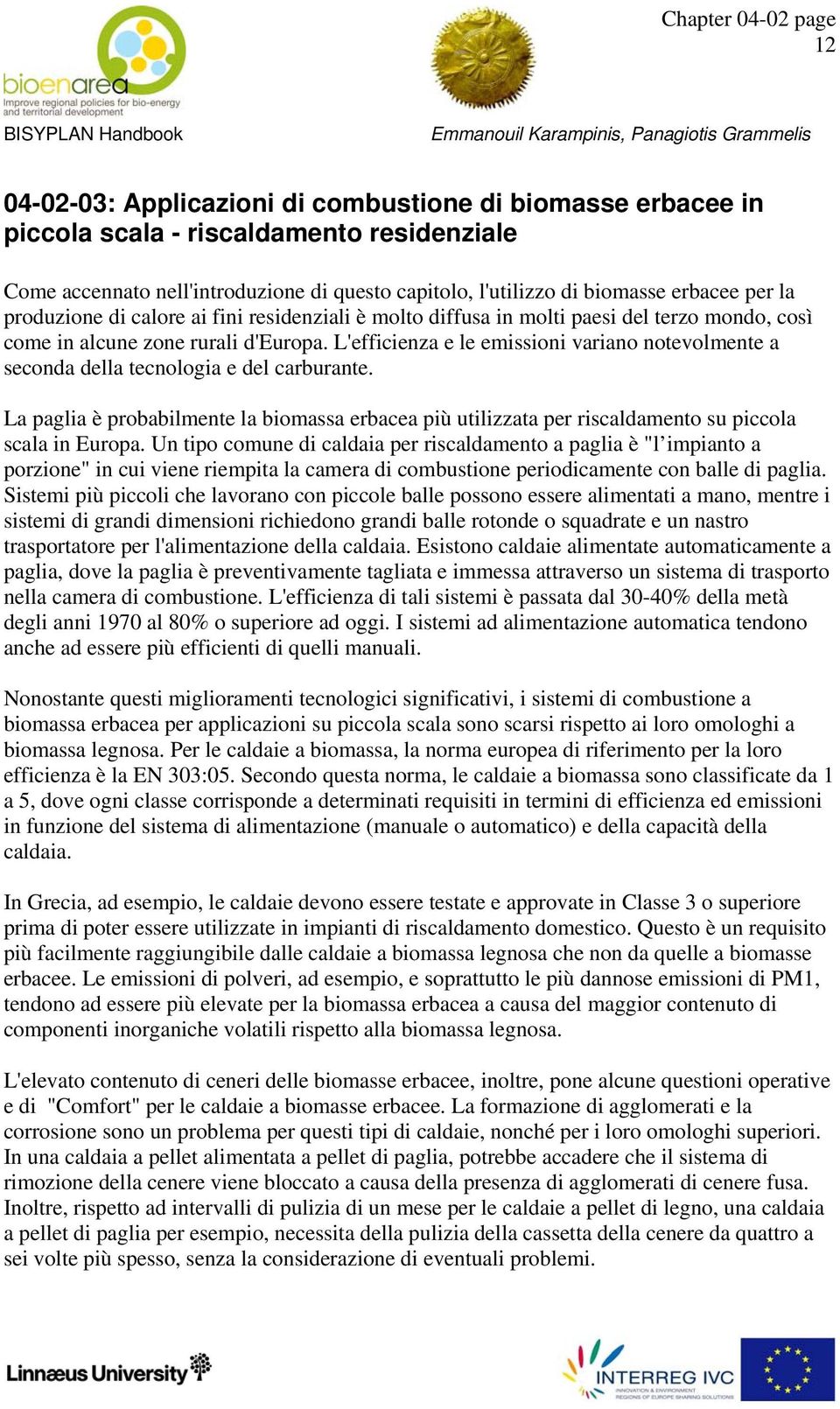 L'efficienza e le emissioni variano notevolmente a seconda della tecnologia e del carburante. La paglia è probabilmente la biomassa erbacea più utilizzata per riscaldamento su piccola scala in Europa.