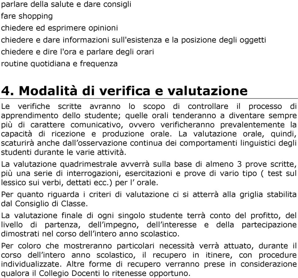 Modalità di verifica e valutazione Le verifiche scritte avranno lo scopo di controllare il processo di apprendimento dello studente; quelle orali tenderanno a diventare sempre più di carattere