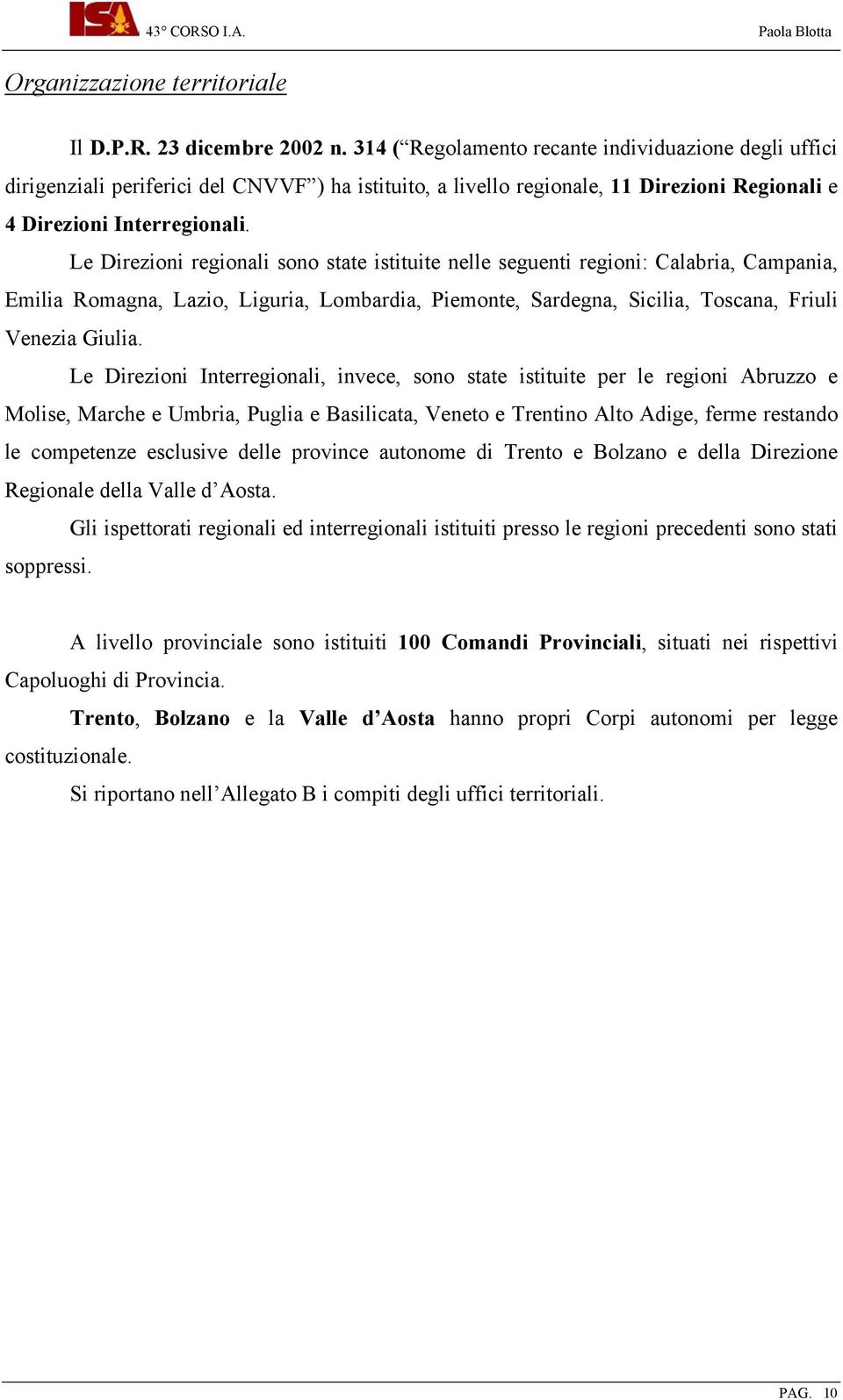 Le Direzioni regionali sono state istituite nelle seguenti regioni: Calabria, Campania, Emilia Romagna, Lazio, Liguria, Lombardia, Piemonte, Sardegna, Sicilia, Toscana, Friuli Venezia Giulia.