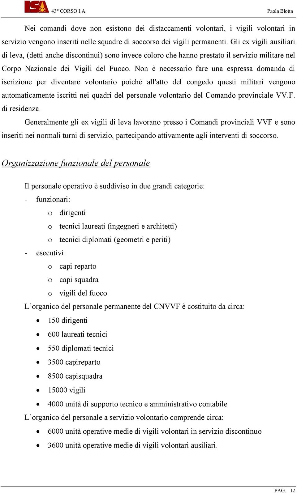 Non è necessario fare una espressa domanda di iscrizione per diventare volontario poiché all'atto del congedo questi militari vengono automaticamente iscritti nei quadri del personale volontario del