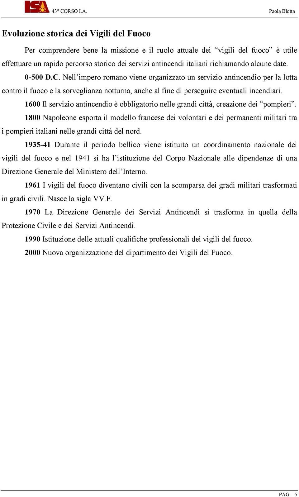 Nell impero romano viene organizzato un servizio antincendio per la lotta contro il fuoco e la sorveglianza notturna, anche al fine di perseguire eventuali incendiari.