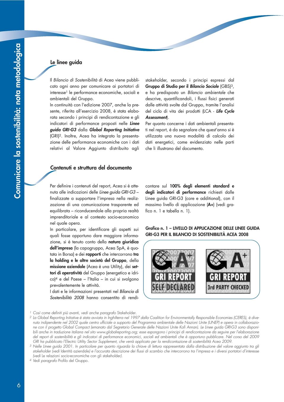 In continuità con l edizione 2007, anche la presente, riferita all esercizio 2008, è stata elaborata secondo i principi di rendicontazione e gli indicatori di performance proposti nelle Linee guida