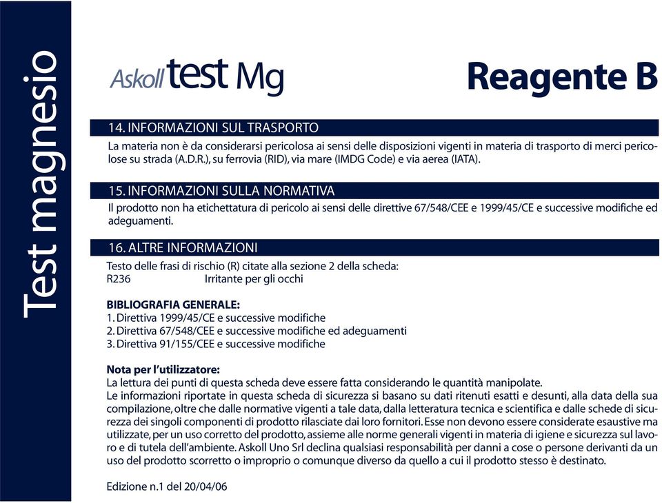 15. INFORMAZIONI SULLA NORMATIVA Il prodotto non ha etichettatura di pericolo ai sensi delle direttive 67/548/CEE e 1999/45/CE e successive modifiche ed adeguamenti. 16.