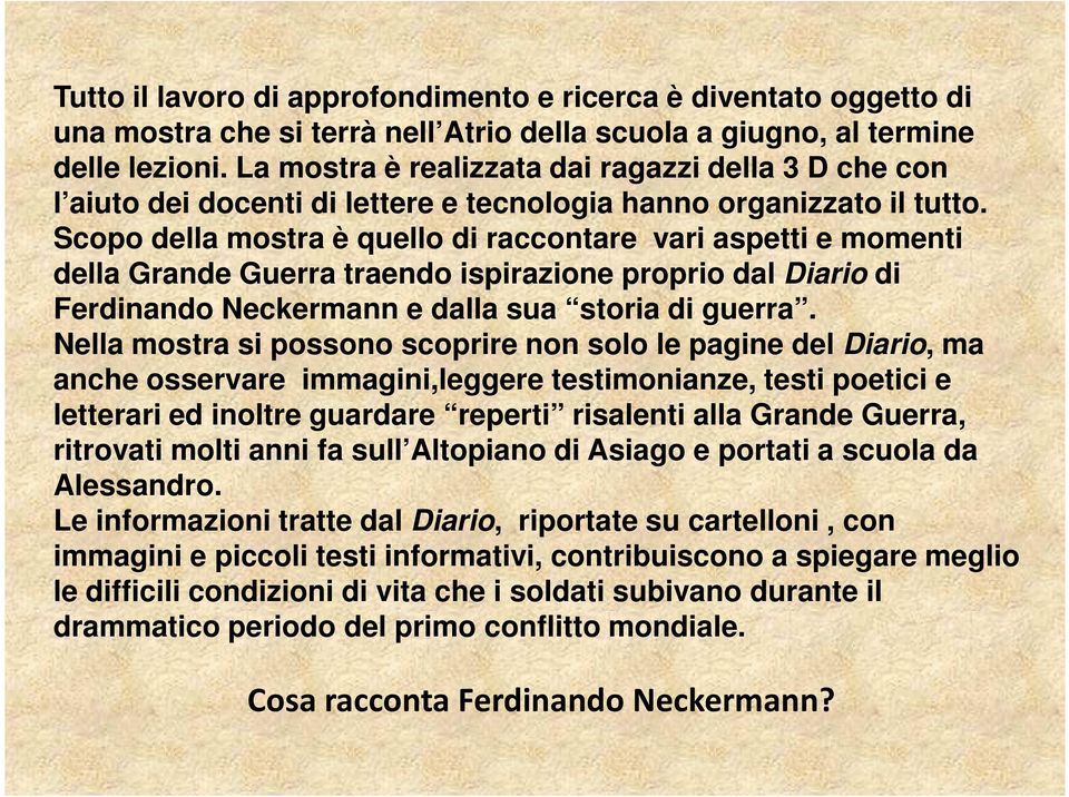 Scopo della mostra è quello di raccontare vari aspetti e momenti della Grande Guerra traendo ispirazione proprio dal Diario di Ferdinando Neckermann e dalla sua storia di guerra.