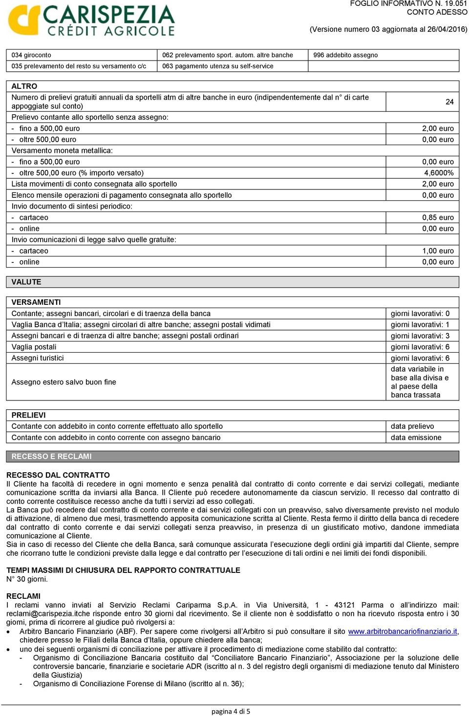 (indipendentemente dal n di carte appoggiate sul conto) Prelievo contante allo sportello senza assegno: - fino a 50 2,00 euro - oltre 50 Versamento moneta metallica: - fino a 50 - oltre 50 (% importo