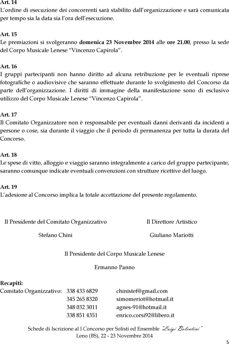 16 I gruppi partecipanti non hanno diritto ad alcuna retribuzione per le eventuali riprese fotografiche o audiovisive che saranno effettuate durante lo svolgimento del Concorso da parte dell