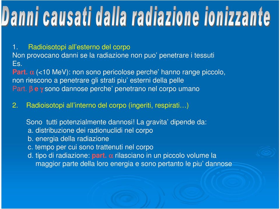 β e γ sono dannose perche penetrano nel corpo umano 2. Radioisotopi all interno del corpo (ingeriti, respirati ) Sono tutti potenzialmente dannosi!