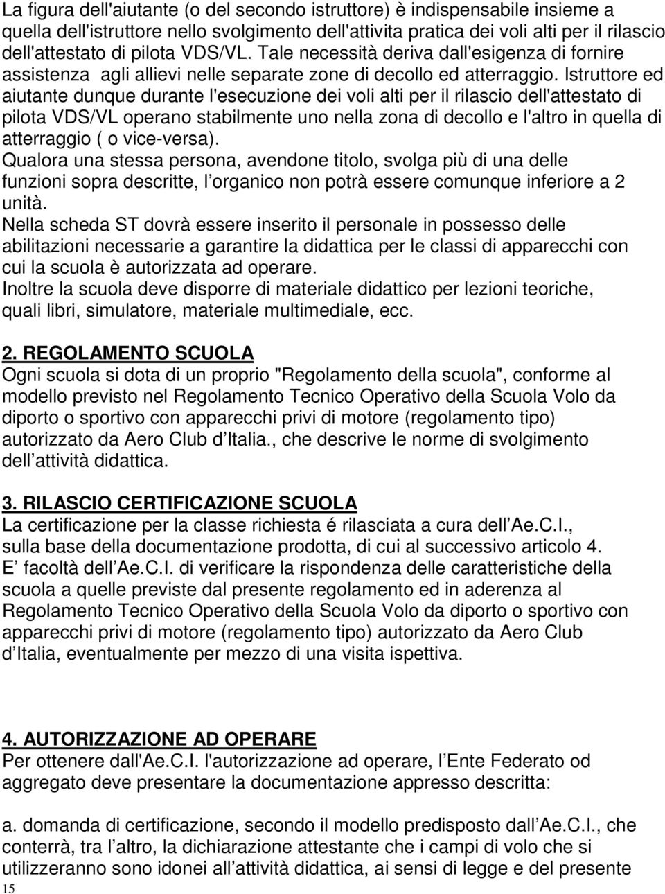 Istruttore ed aiutante dunque durante l'esecuzione dei voli alti per il rilascio dell'attestato di pilota VDS/VL operano stabilmente uno nella zona di decollo e l'altro in quella di atterraggio ( o