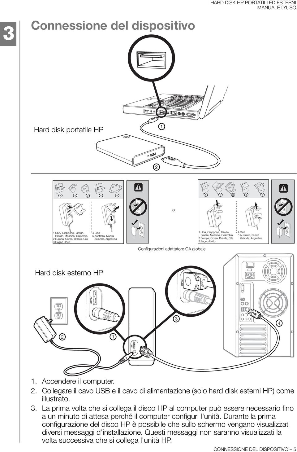 Hard disk esterno HP 3 4 2 1 1. Accendere il computer. 2. Collegare il cavo USB e il cavo di alimentazione (solo hard disk esterni HP) come illustrato. 3. La prima volta che si collega il disco HP al computer può essere necessario fino a un minuto di attesa perché il computer configuri l'unità.