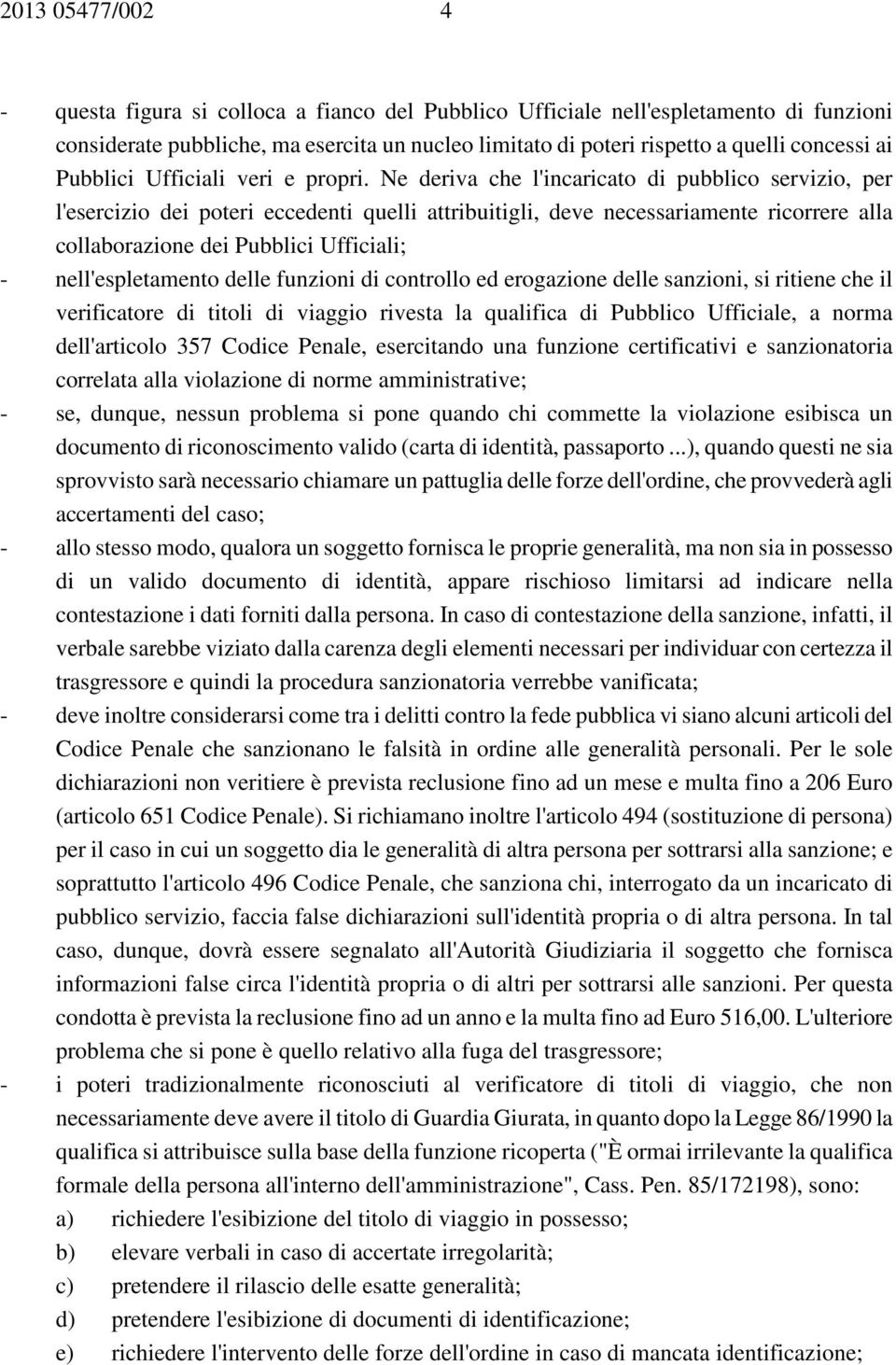 Ne deriva che l'incaricato di pubblico servizio, per l'esercizio dei poteri eccedenti quelli attribuitigli, deve necessariamente ricorrere alla collaborazione dei Pubblici Ufficiali; -