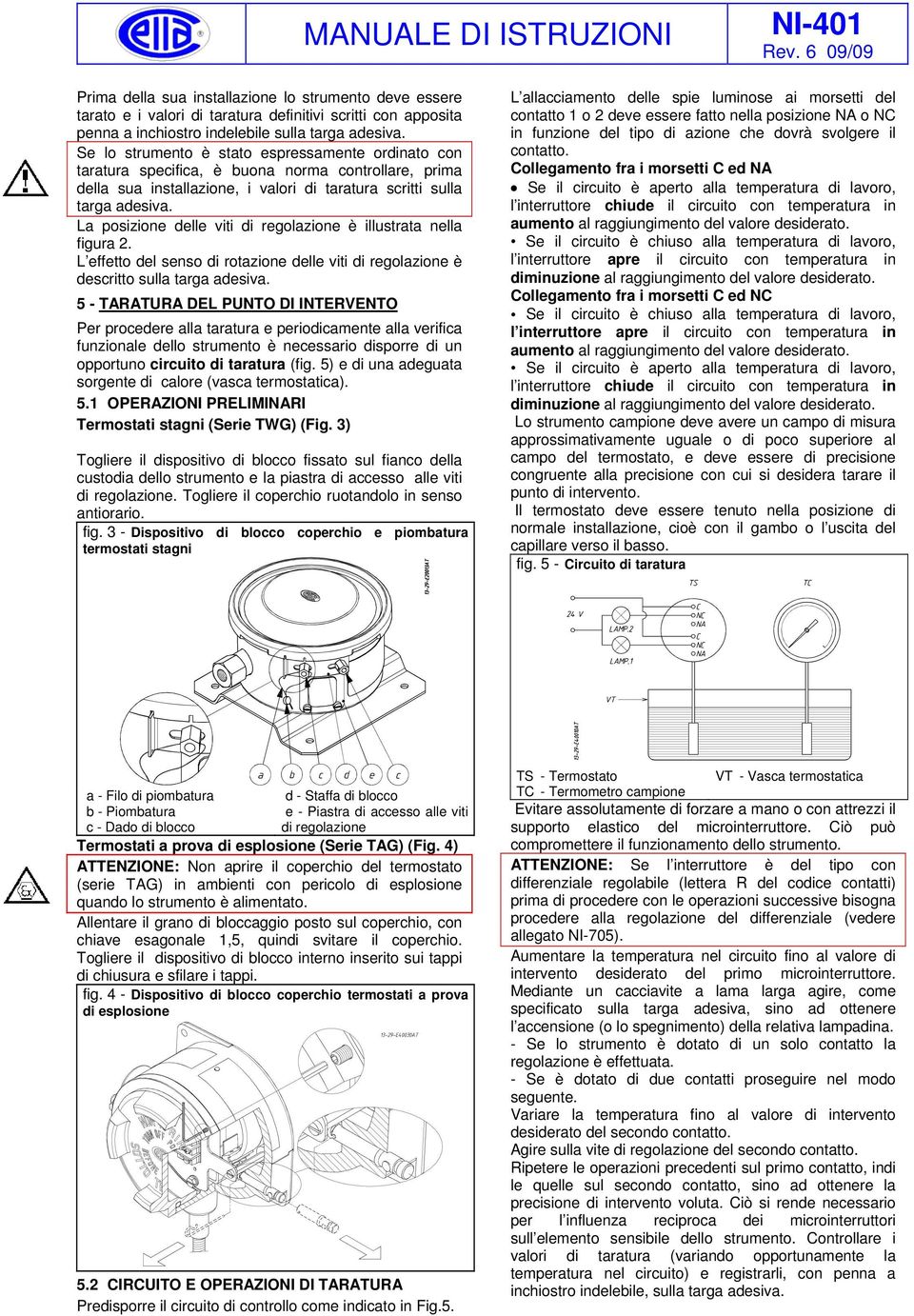 La posizione delle viti di regolazione è illustrata nella figura 2. L effetto del senso di rotazione delle viti di regolazione è descritto sulla targa adesiva.