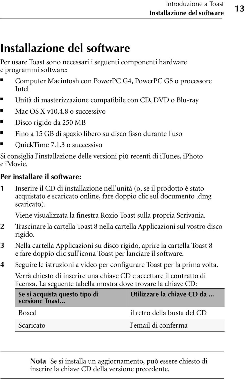 8 o successivo Disco rigido da 250 MB Fino a 15 GB di spazio libero su disco fisso durante l'uso QuickTime 7.1.3 o successivo Si consiglia l'installazione delle versioni più recenti di itunes, iphoto e imovie.