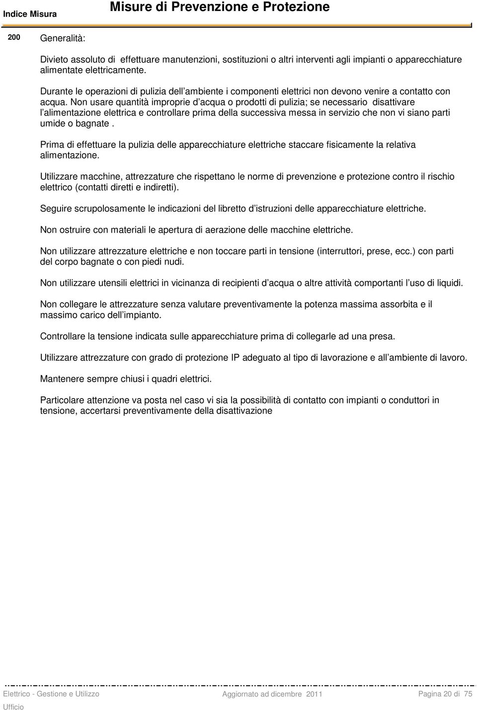 Non usare quantità improprie d acqua o prodotti di pulizia; se necessario disattivare l alimentazione elettrica e controllare prima della successiva messa in servizio che non vi siano parti umide o