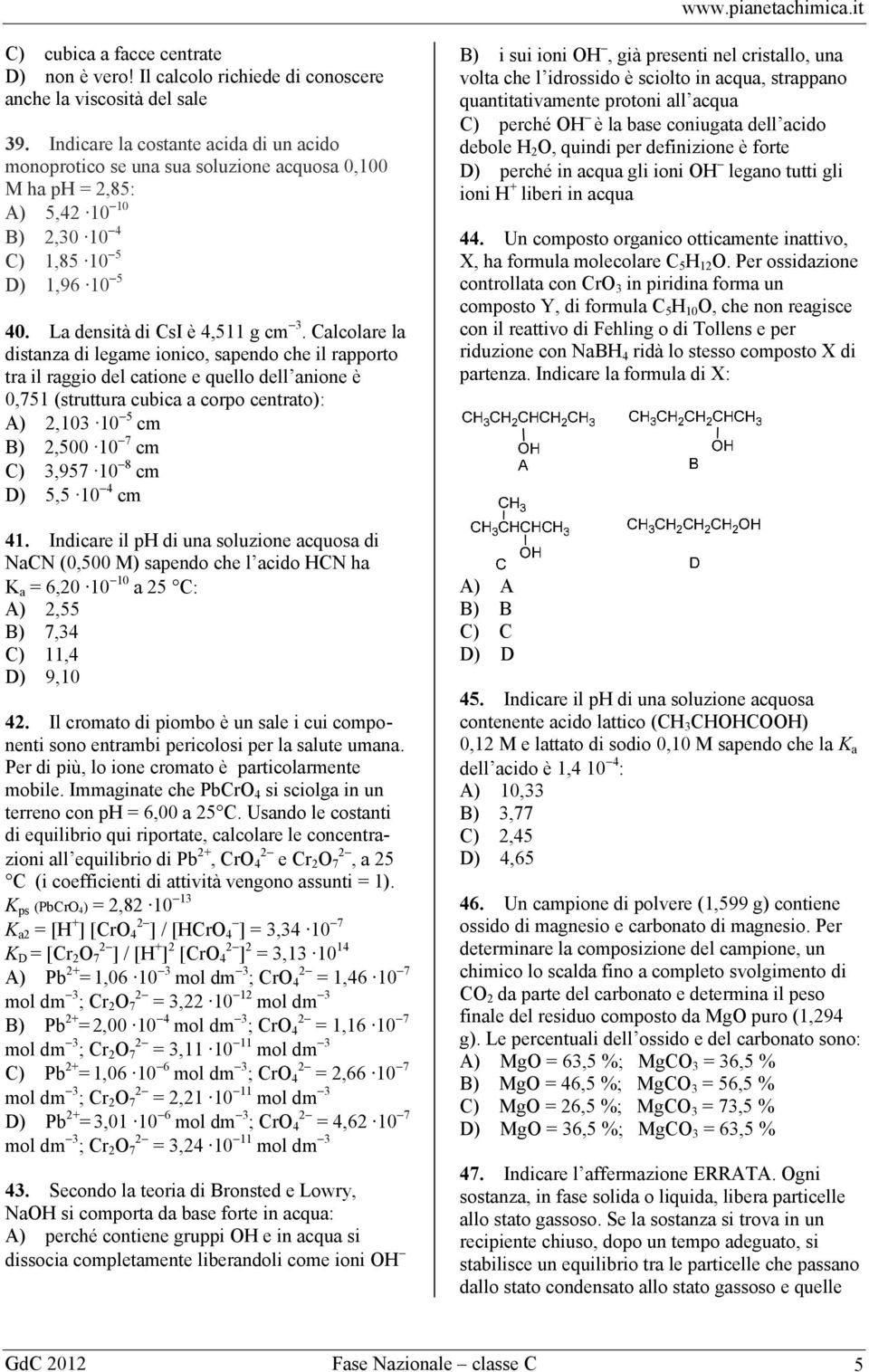 Calcolare la distanza di legame ionico, sapendo che il rapporto tra il raggio del catione e quello dell anione è 0,751 (struttura cubica a corpo centrato): A) 2,103 10 5 cm B) 2,500 10 7 cm C) 3,957