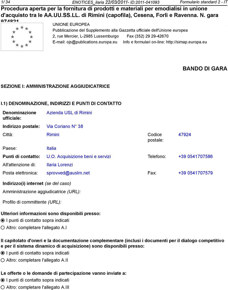 1) DENOMINAZIONE, INDIRIZZI E PUNTI DI CONTATTO Denominazione ufficie: Azienda USL di Rimini Indirizzo poste: Via Coriano N 38 Città: Rimini Codice poste: 47924 Paese: Itia Punti di contatto: U.O. Acquisizione beni e servizi Telefono: +39 0541707586 All'attenzione di: Ilaria Lorenzi Posta elettronica: sprovved@auslrn.