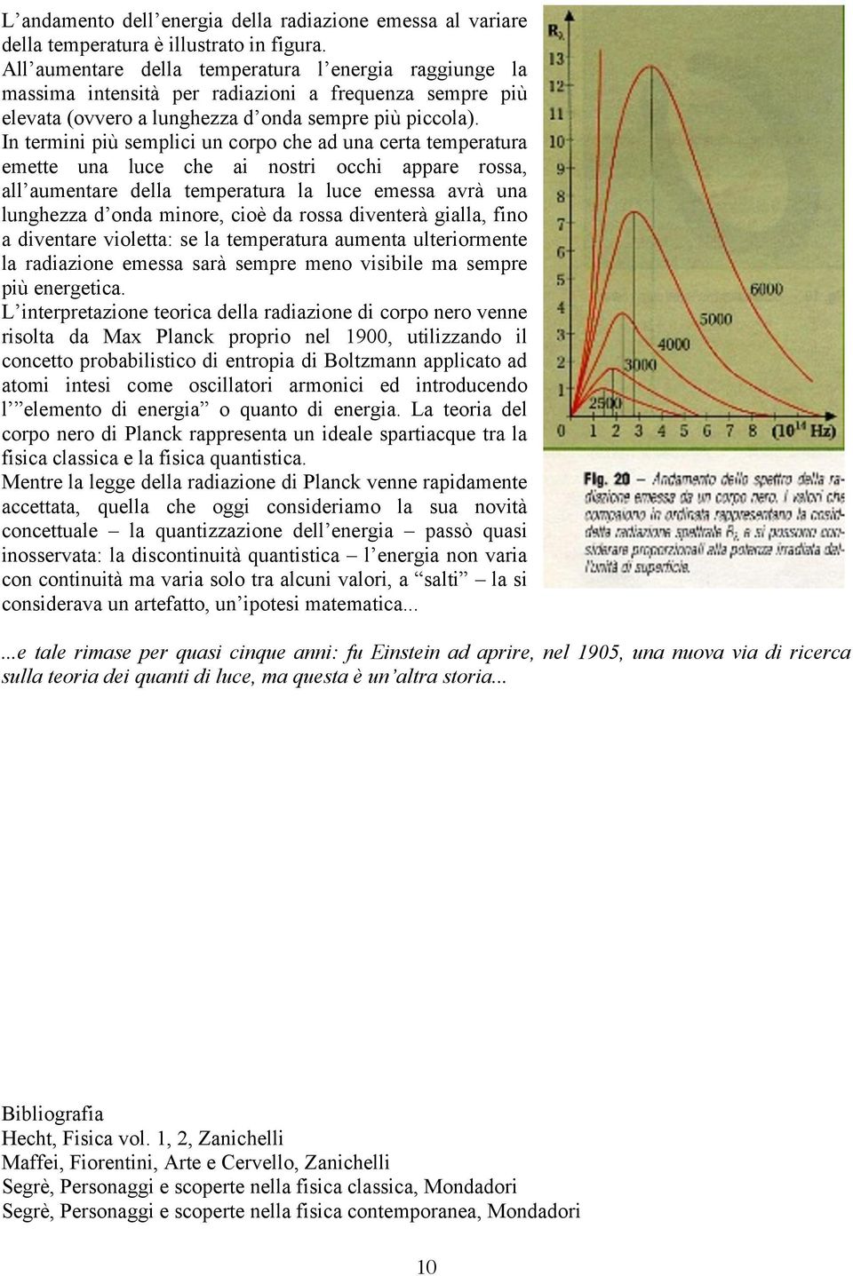 In termini più semplici un corpo che ad una certa temperatura emette una luce che ai nostri occhi appare rossa, all aumentare della temperatura la luce emessa avrà una lunghezza d onda minore, cioè