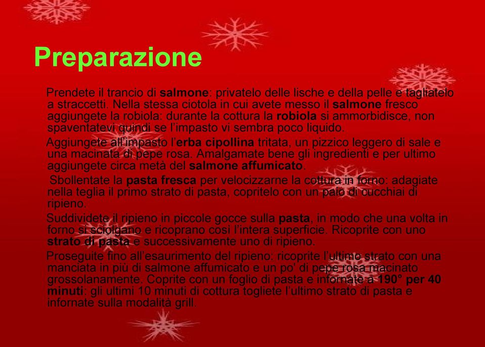 Aggiungete all impasto l erba cipollina tritata, un pizzico leggero di sale e una macinata di pepe rosa. Amalgamate bene gli ingredienti e per ultimo aggiungete circa metà del salmone affumicato.