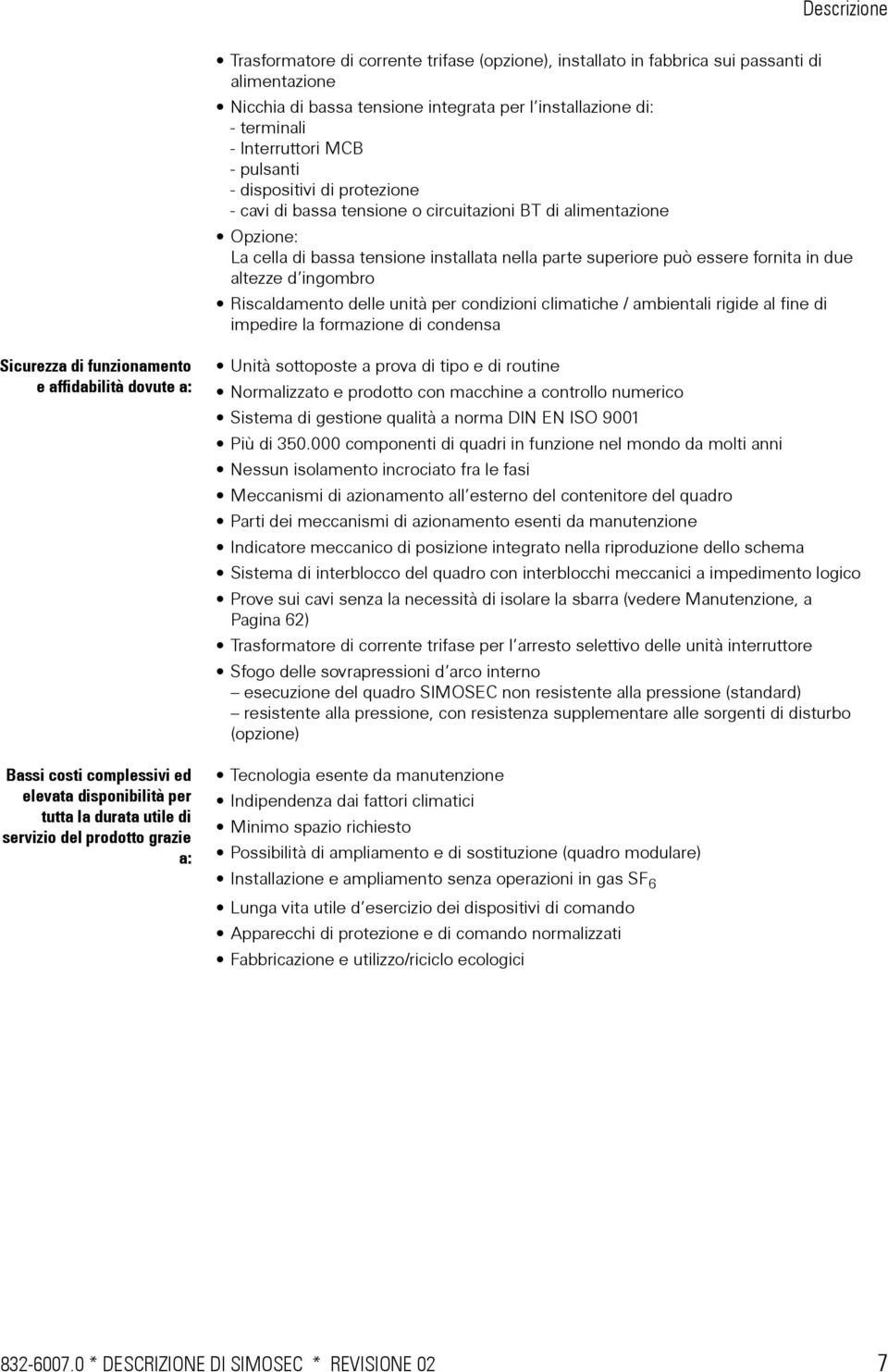 ingombro Riscaldamento delle unità per condizioni climatiche / ambientali rigide al fine di impedire la formazione di condensa Sicurezza di funzionamento e affidabilità dovute a: Bassi costi