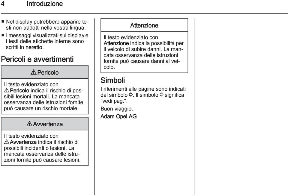 9 Avvertenza Attenzione Il testo evidenziato con Attenzione indica la possibilità per il veicolo di subire danni. La mancata osservanza delle istruzioni fornite può causare danni al veicolo.