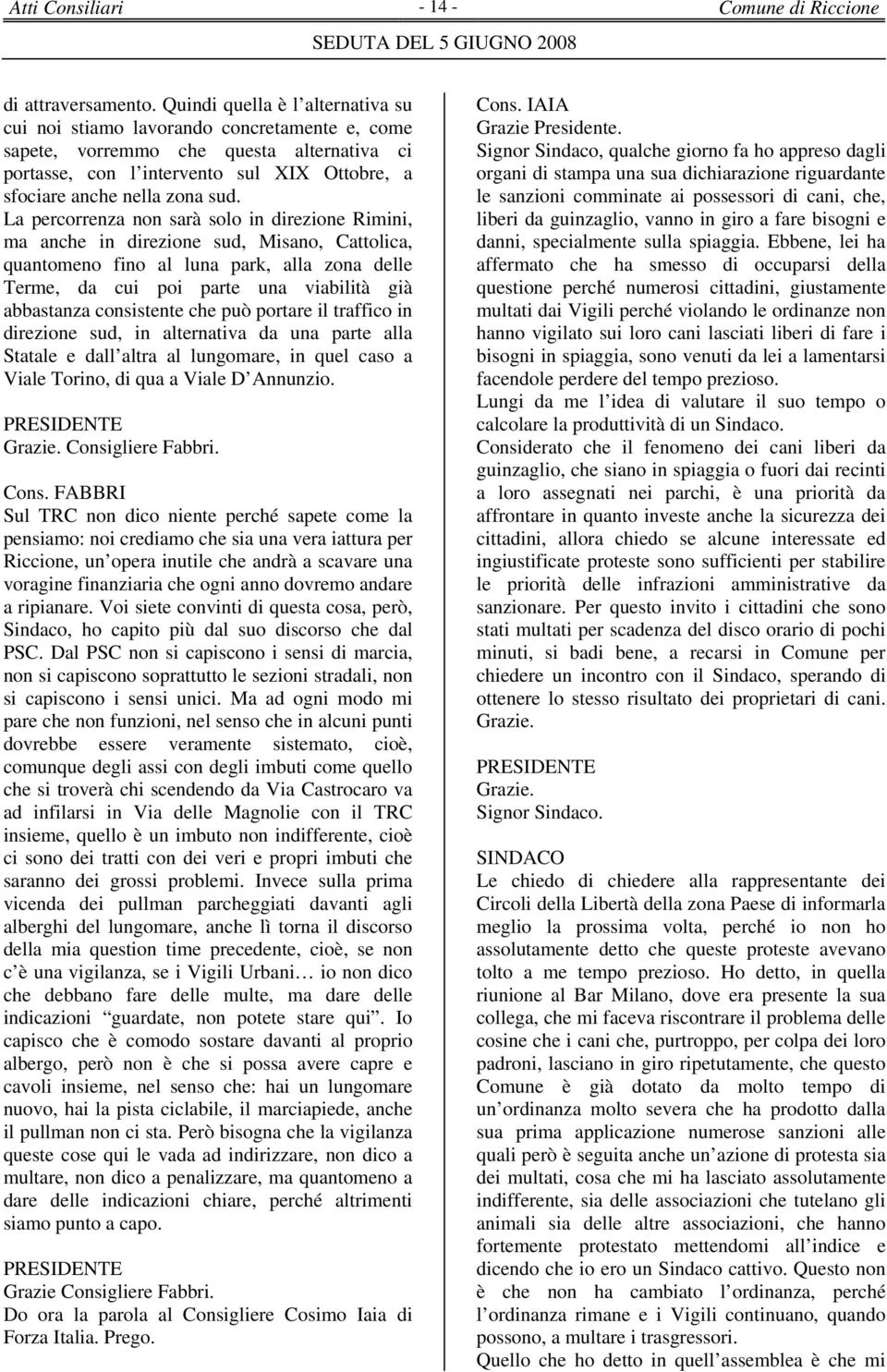 La percorrenza non sarà solo in direzione Rimini, ma anche in direzione sud, Misano, Cattolica, quantomeno fino al luna park, alla zona delle Terme, da cui poi parte una viabilità già abbastanza