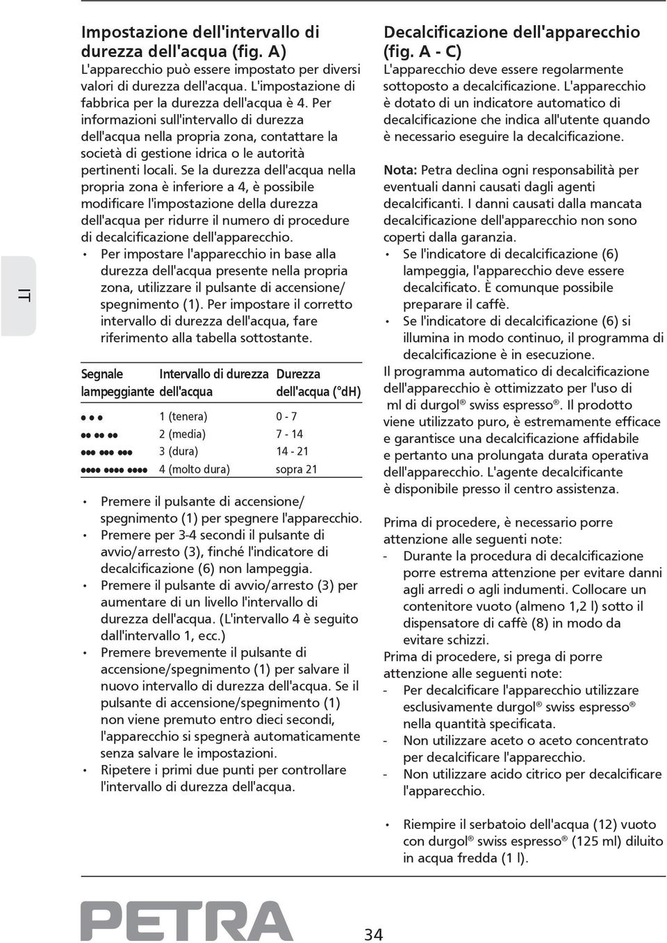 Se la durezza dell'acqua nella propria zona è inferiore a 4, è possibile modificare l'impostazione della durezza dell'acqua per ridurre il numero di procedure di decalcificazione dell'apparecchio.