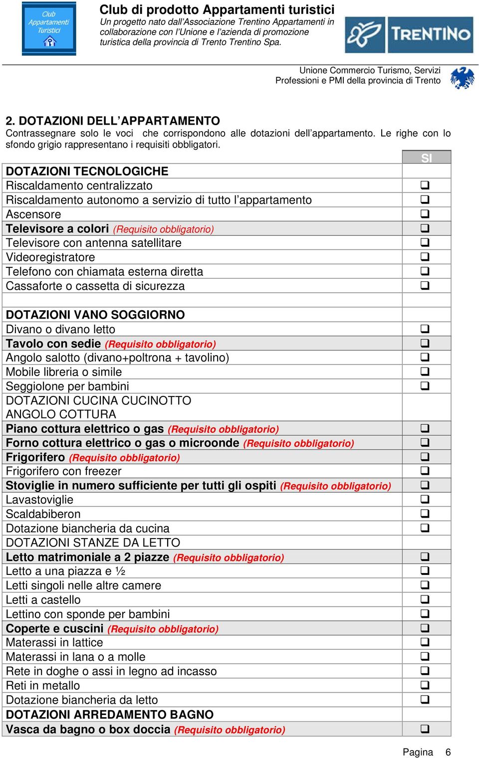 satellitare Videoregistratore Telefono con chiamata esterna diretta Cassaforte o cassetta di sicurezza DOTAZIONI VANO SOGGIORNO Divano o divano letto Tavolo con sedie (Requisito obbligatorio) Angolo