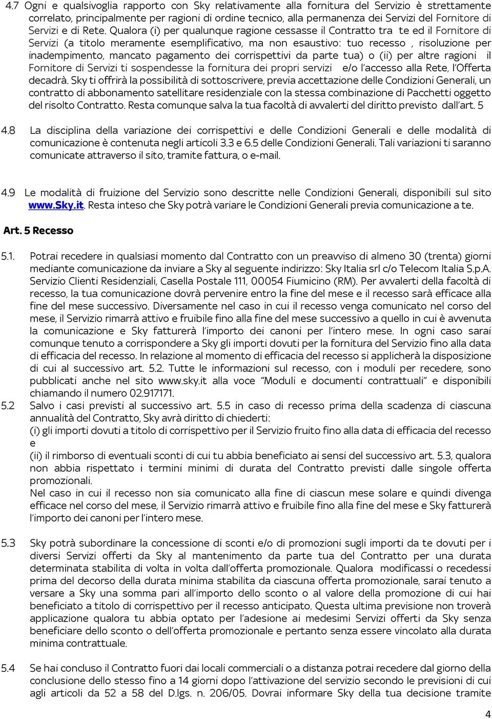 Qualora (i) per qualunque ragione cessasse il Contratto tra te ed il Fornitore di Servizi (a titolo meramente esemplificativo, ma non esaustivo: tuo recesso, risoluzione per inadempimento, mancato