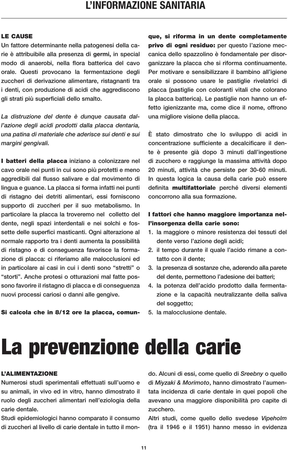 La distruzione del dente è dunque causata dall azione degli acidi prodotti dalla placca dentaria, una patina di materiale che aderisce sui denti e sui margini gengivali.