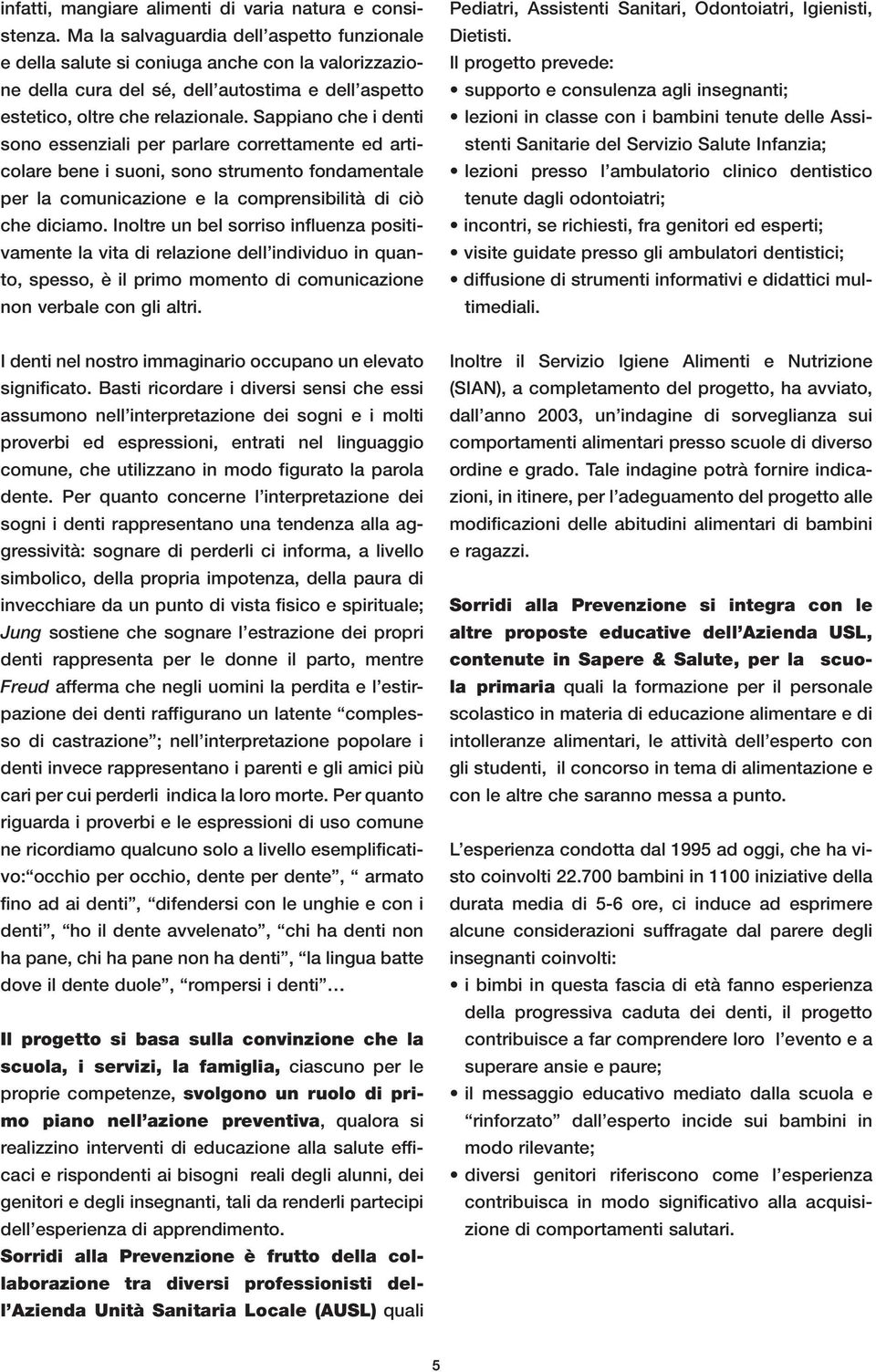 Sappiano che i denti sono essenziali per parlare correttamente ed articolare bene i suoni, sono strumento fondamentale per la comunicazione e la comprensibilità di ciò che diciamo.