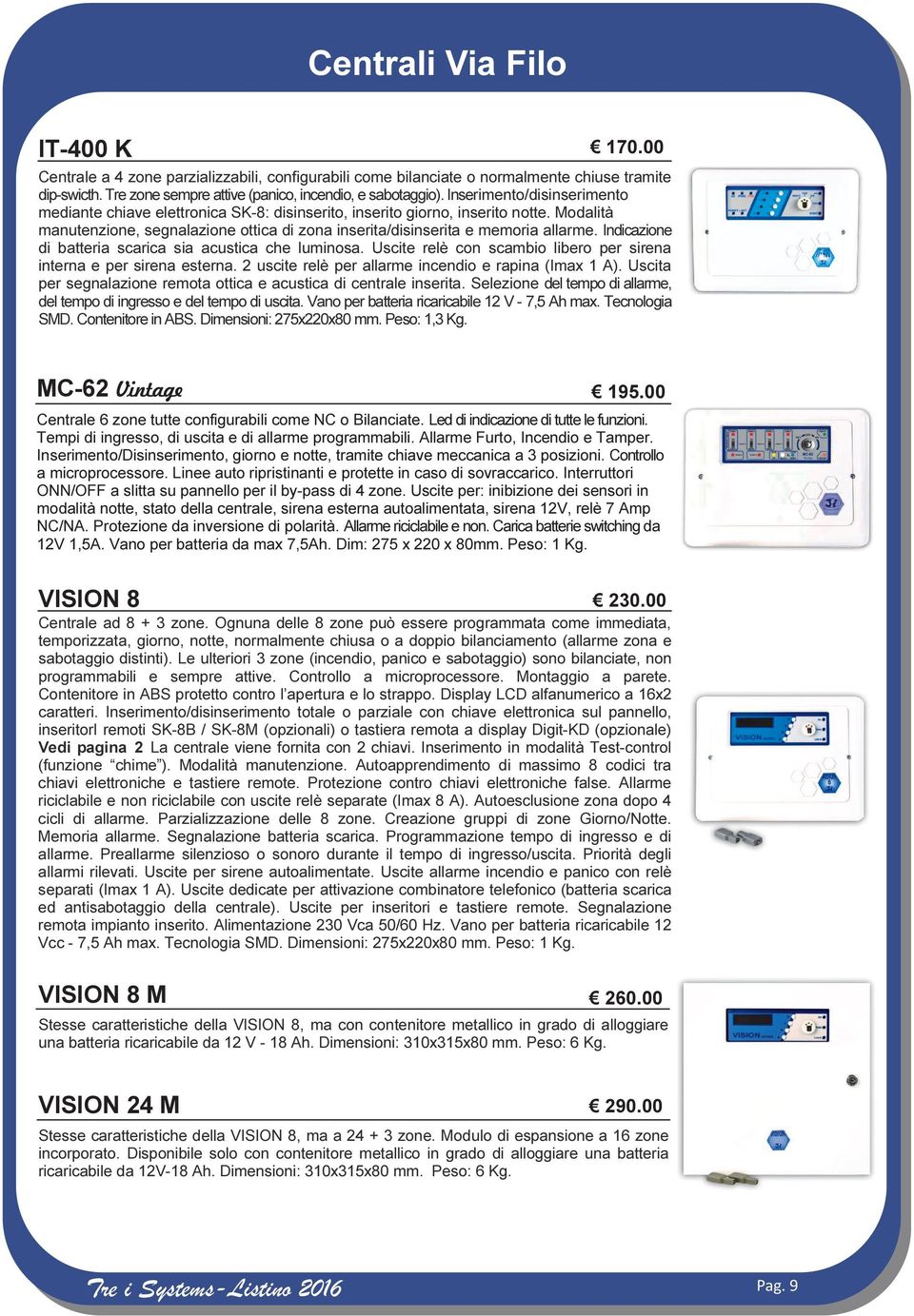 Indicazione di batteria scarica sia acustica che luminosa. Uscite relè con scambio libero per sirena interna e per sirena esterna. 2 uscite relè per allarme incendio e rapina (Imax 1 A).