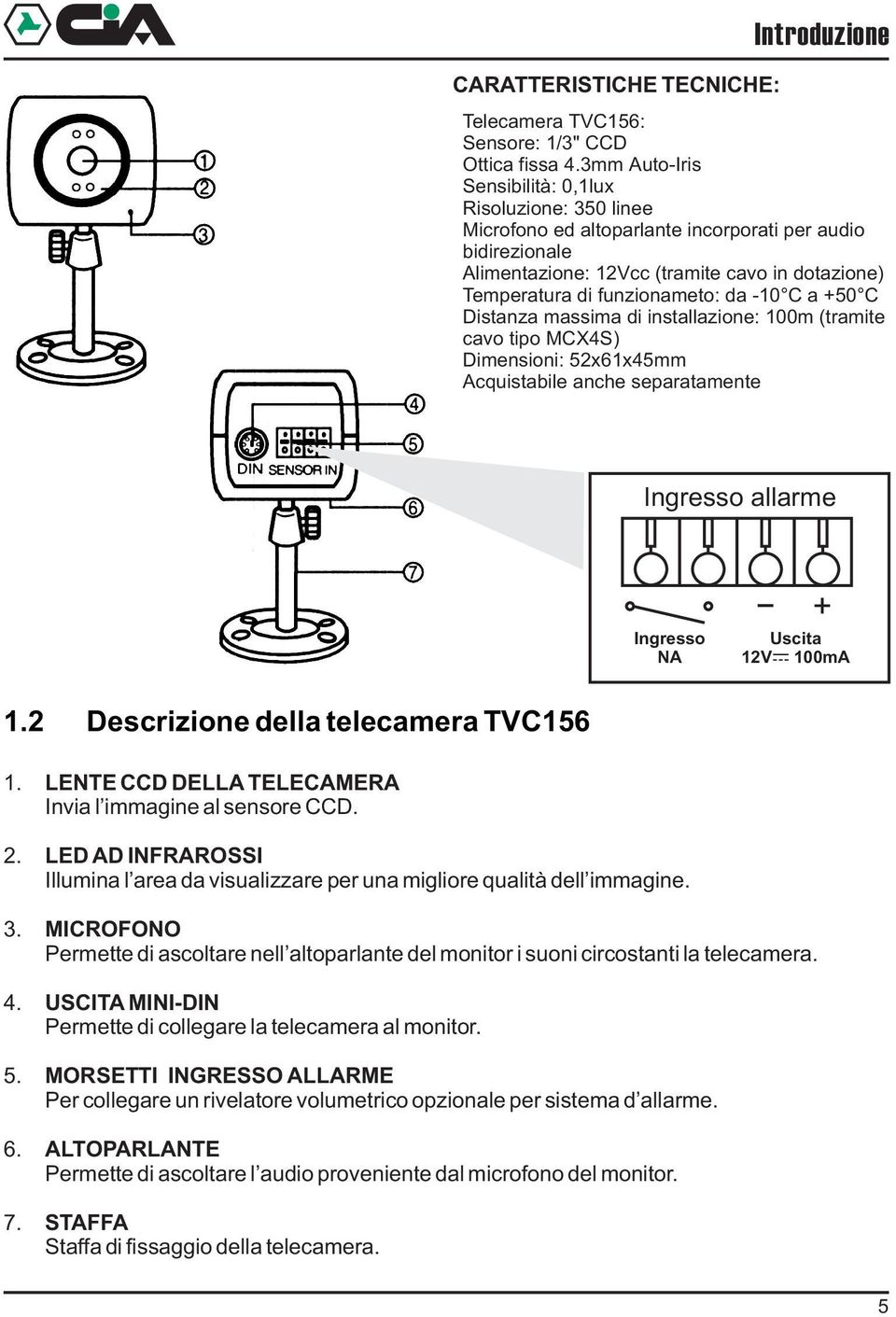 -10 C a +50 C Distanza massima di installazione: 100m (tramite cavo tipo MCX4S) Dimensioni: 52x61x45mm Acquistabile anche separatamente Ingresso allarme Ingresso NA + Uscita 12V 100mA 1.