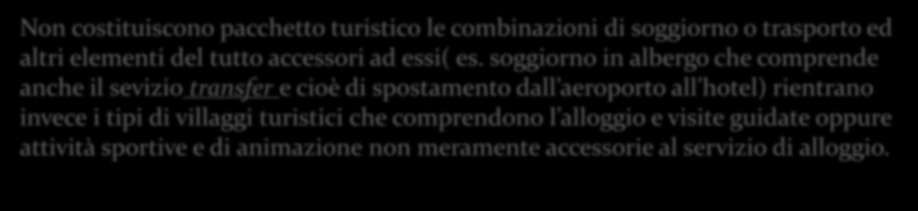 Il pacchetto turistico è la combinazione di almeno 2 dei seguenti servizi: Trasporto Alloggio Servizi turistici non accessori Non costituiscono pacchetto turistico le combinazioni di soggiorno o