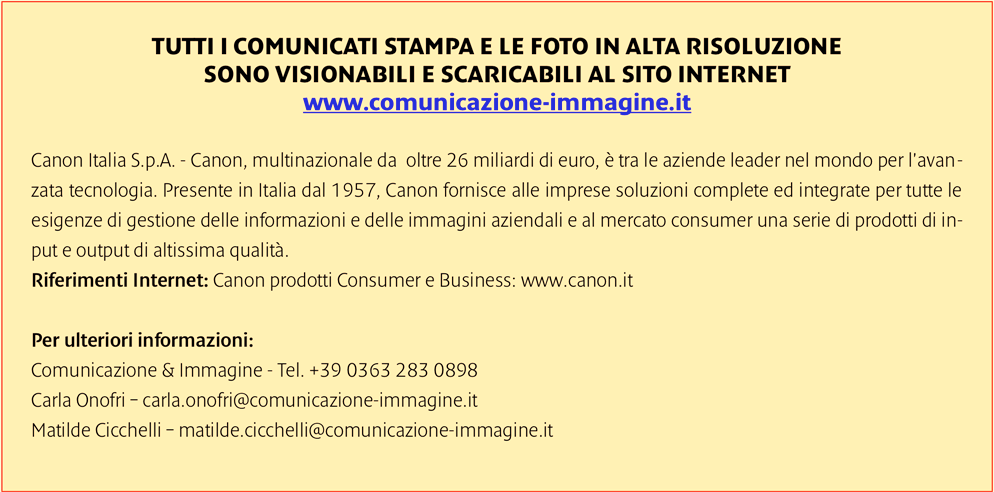 serie di prodotti di input e output di altissima qualità. Riferimenti Internet: Canon prodotti Consumer e Business: www.canon.it Per ulteriori informazioni: Comunicazione & Immagine - Tel.