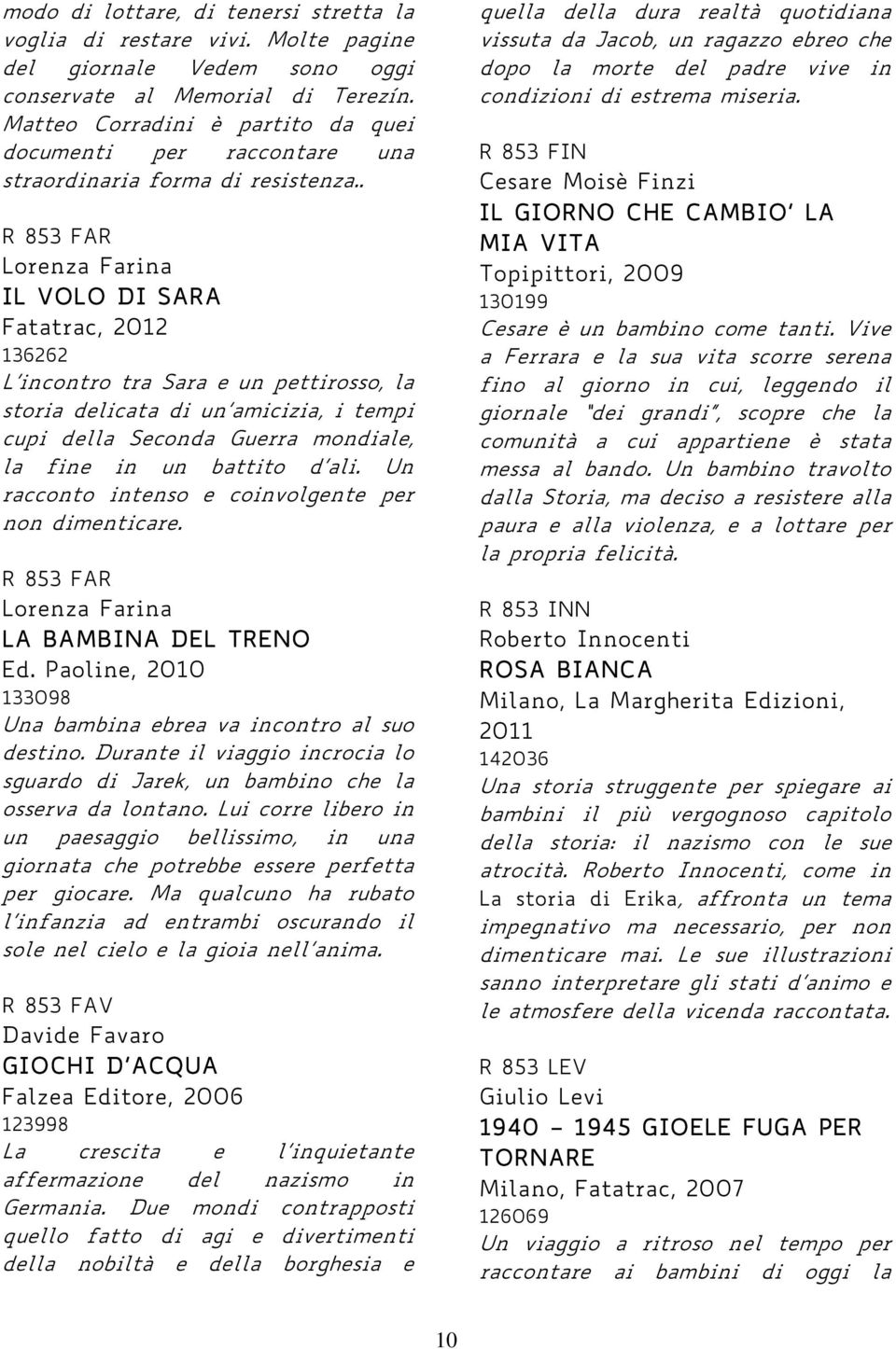 . R 853 FAR Lorenza Farina IL VOLO DI SARA Fatatrac, 2012 136262 L incontro tra Sara e un pettirosso, la storia delicata di un amicizia, i tempi cupi della Seconda Guerra mondiale, la fine in un