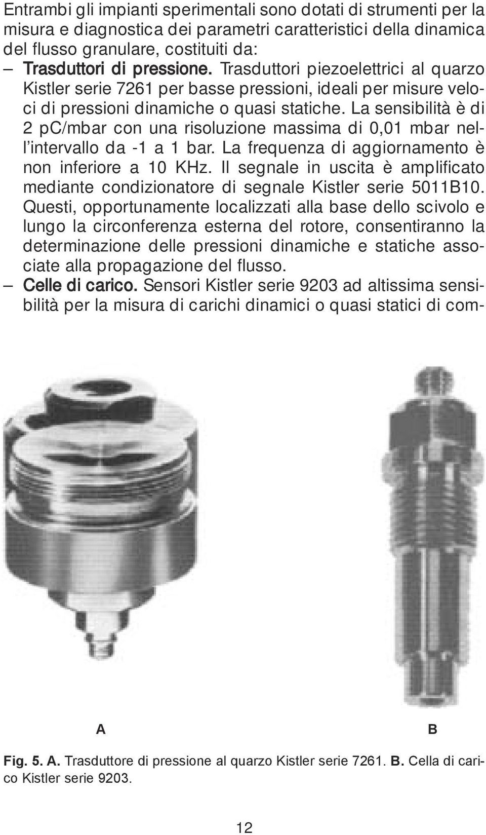 La sensibilità è di 2 pc/mbar con una risoluzione massima di 0,01 mbar nell intervallo da -1 a 1 bar. La frequenza di aggiornamento è non inferiore a 10 KHz.