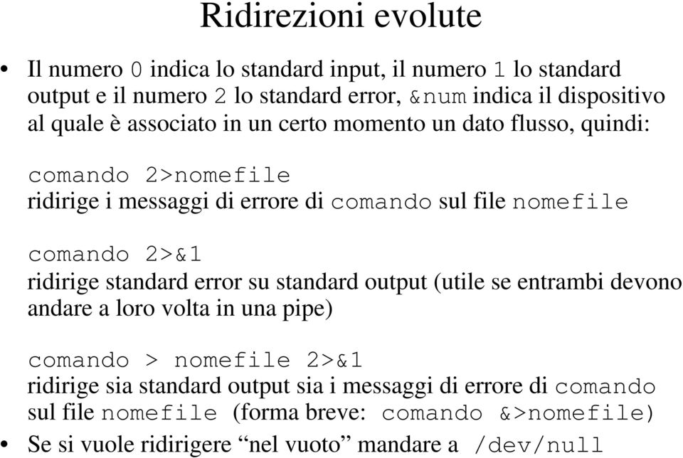 comando 2>&1 ridirige standard error su standard output (utile se entrambi devono andare a loro volta in una pipe) comando > nomefile 2>&1 ridirige