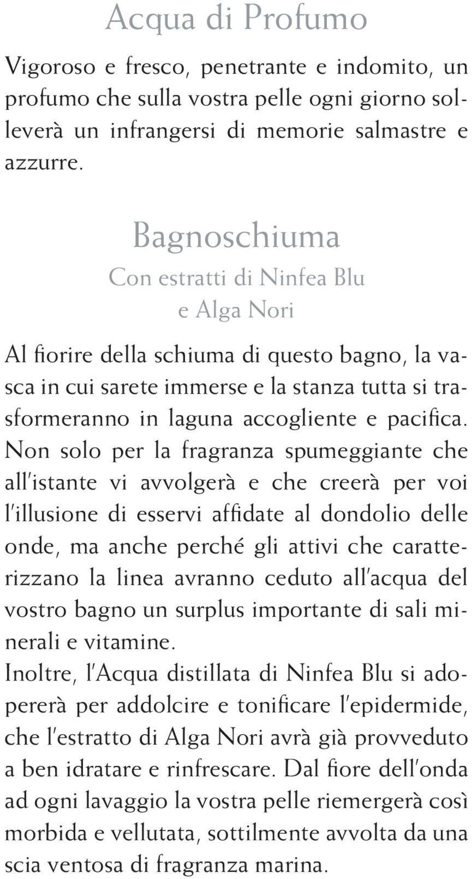 Non solo per la fragranza spumeggiante che all istante vi avvolgerà e che creerà per voi l illusione di esservi affidate al dondolio delle onde, ma anche perché gli attivi che caratterizzano la linea