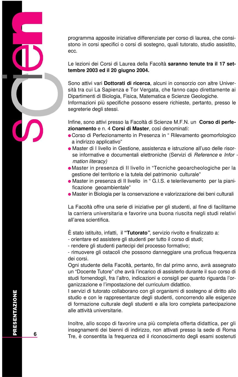 Sono attivi vari Dottorati di ricerca, alcuni in consorzio con altre Università tra cui La Sapienza e Tor Vergata, che fanno capo direttamente ai Dipartimenti di Biologia, Fisica, Matematica e