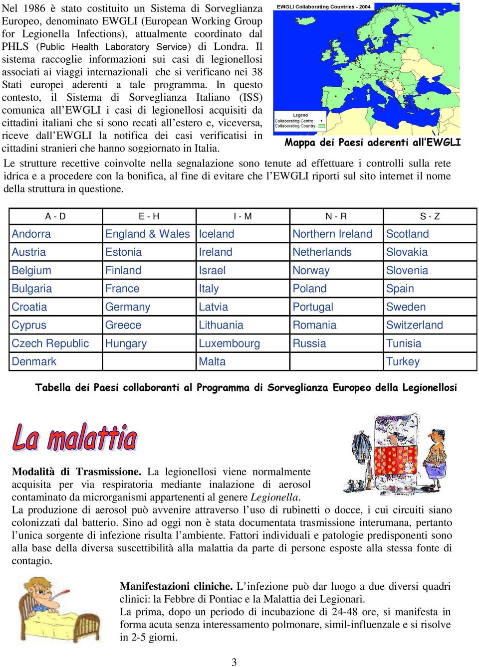 In questo contesto, il Sistema di Sorveglianza Italiano (ISS) comunica all EWGLI i casi di legionellosi acquisiti da cittadini italiani che si sono recati all estero e, viceversa, riceve dall EWGLI