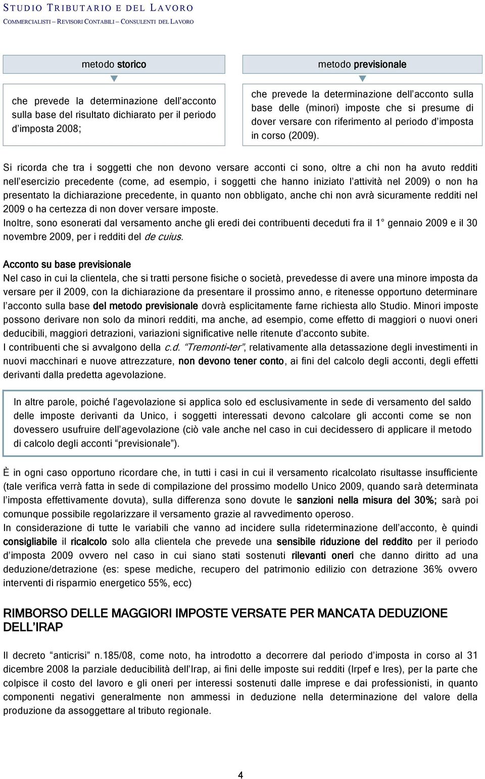 Si ricorda che tra i soggetti che non devono versare acconti ci sono, oltre a chi non ha avuto redditi nell esercizio precedente (come, ad esempio, i soggetti che hanno iniziato l attività nel 2009)