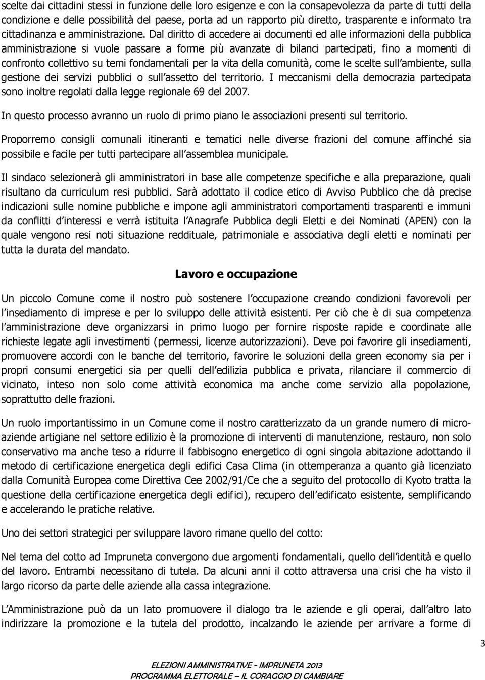 Dal diritto di accedere ai documenti ed alle informazioni della pubblica amministrazione si vuole passare a forme più avanzate di bilanci partecipati, fino a momenti di confronto collettivo su temi