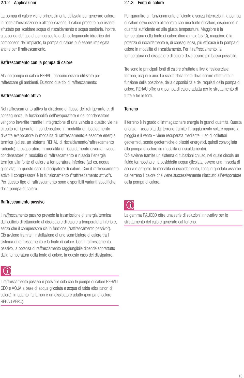 Inoltre, a seconda del tipo di pompa scelto o del collegamento idraulico dei componenti dell'impianto, la pompa di calore può essere impiegata anche per il raffrescamento.