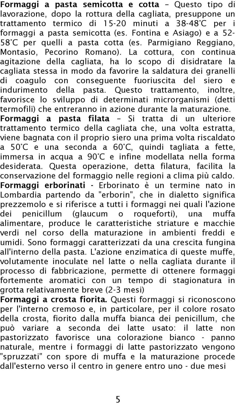 La cottura, con continua agitazione della cagliata, ha lo scopo di disidratare la cagliata stessa in modo da favorire la saldatura dei granelli di coagulo con conseguente fuoriuscita del siero e